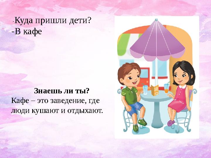 - Куда пришли дети? -В кафе Знаешь ли ты? Кафе – это заведение, где люди кушают и отдыхают.