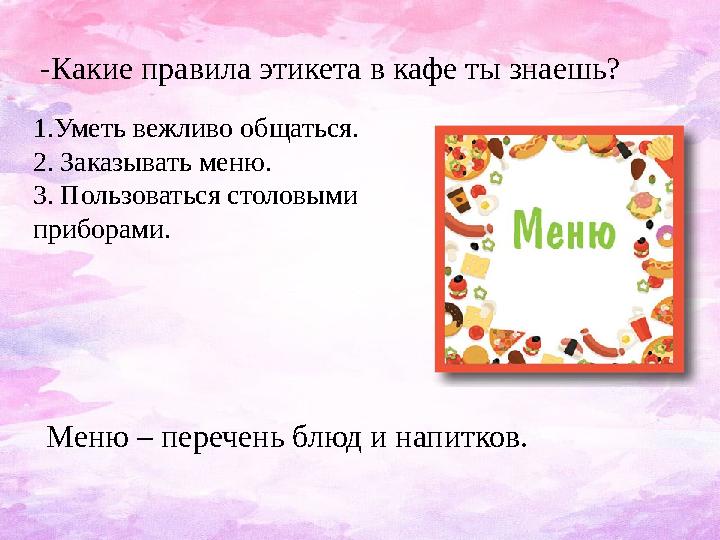 -Какие правила этикета в кафе ты знаешь? 1.Уметь вежливо общаться. 2. Заказывать меню. 3. Пользоваться столовыми приборами. Мен