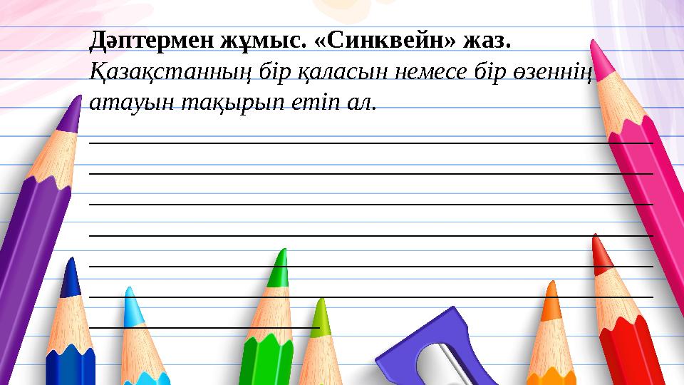 Дәптермен жұмыс. «Синквейн» жаз. Қазақстанның бір қаласын немесе бір өзеннің атауын тақырып етіп ал. __________________________
