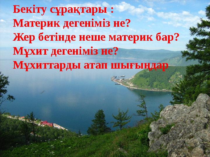 Бекіту сұрақтары : Материк дегеніміз не? Жер бетінде неше материк бар? Мұхит дегеніміз не? Мұхиттарды атап шығыңдар