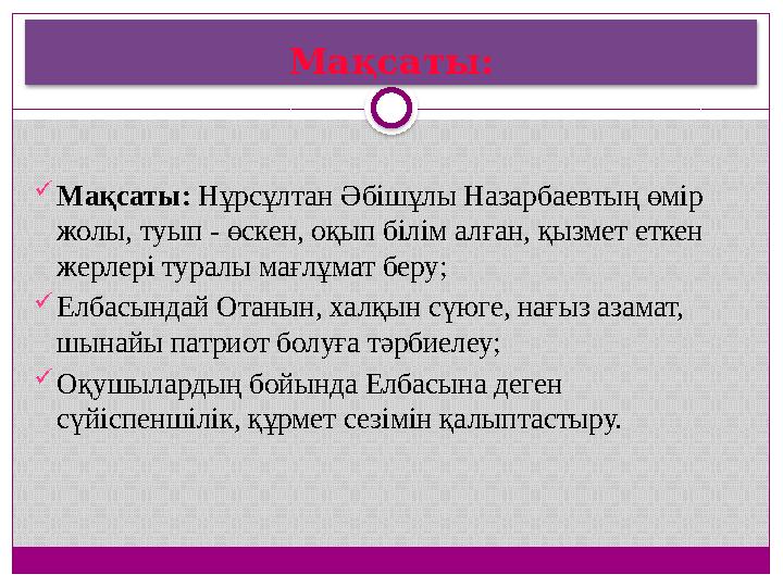Мақсаты:  Мақсаты: Нұрсұлтан Әбішұлы Назарбаевтың өмір жолы, туып - өскен, оқып білім алған, қызмет еткен жерлері туралы мағ