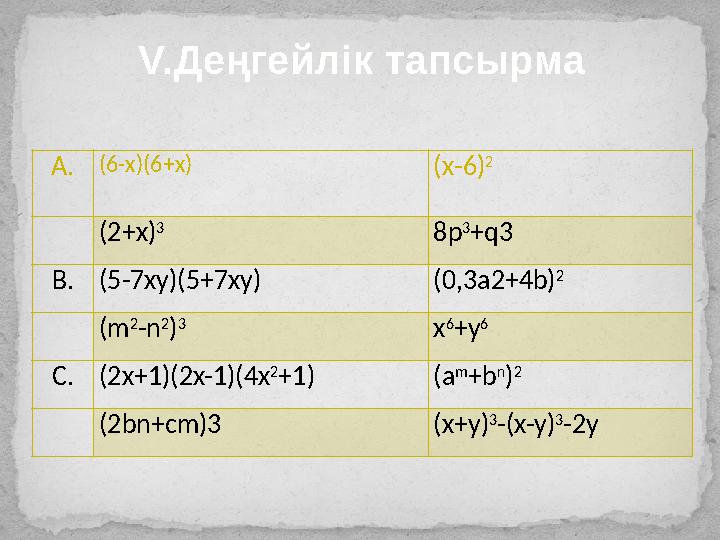 V. Деңгейлік тапсырма A. ( 6 -x)( 6 +x) ( х - 6 ) 2 (2+x) 3 8p 3 +q3 B. (5-7xy)(5+7xy) (0,3a2+4b) 2 (m 2 -n 2 ) 3 x 6 +y 6 C