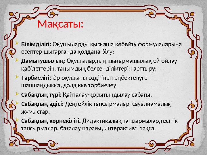 Мақсаты:  Білімділігі: Оқушыларды қысқаша көбейту формулаларына есептер шығарғанда қолдана білу;  Дамытушылық: Оқушылардың