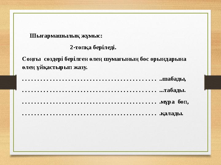 Шығармашылық жұмыс: 2-топқа беріледі. Соңғы сөздері берілген өлең шумағының бос орындарын