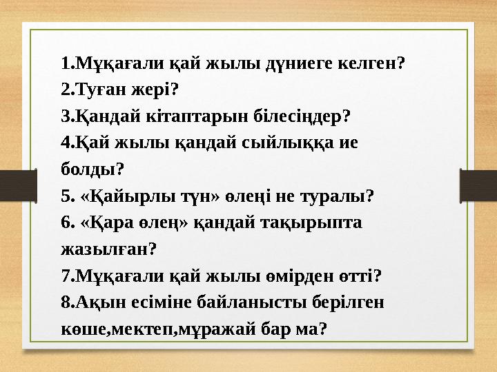 1.Мұқағали қай жылы дүниеге келген? 2.Туған жері? 3.Қандай кітаптарын білесіңдер? 4.Қай жылы қандай сыйлыққа ие болды? 5. «Қайы