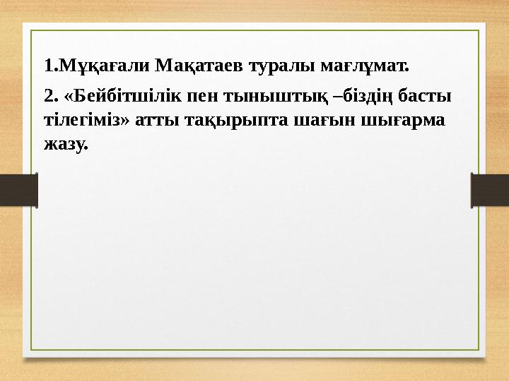 1.Мұқағали Мақатаев туралы мағлұмат. 2. «Бейбітшілік пен тыныштық –біздің басты тілегіміз» атты тақырыпта шағын шығарма жазу.