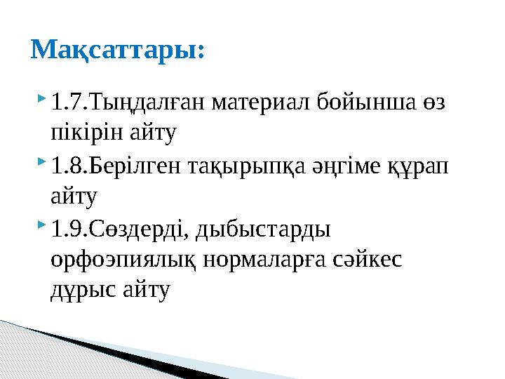  1.7.Тыңдалған материал бойынша өз пікірін айту  1.8.Берілген тақырыпқа әңгіме құрап айту  1.9.Сөздерді, дыбыстарды орфоэп
