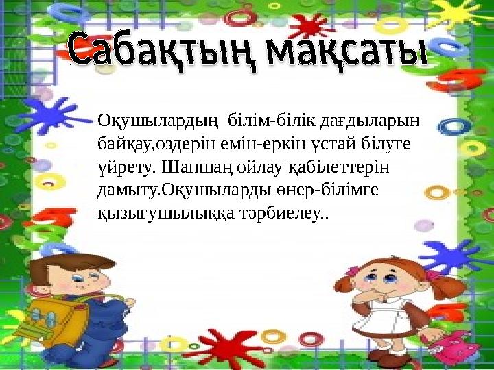 Оқушылардың білім-білік дағдыларын байқау,өздерін емін-еркін ұстай білуге үйрету. Шапшаң ойлау қабілеттерін дамыту.Оқушылард