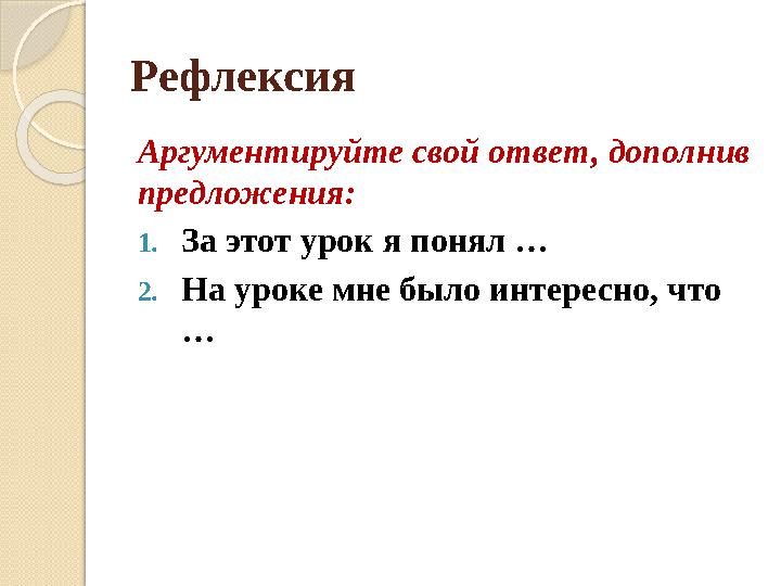 Рефлексия Аргументируйте свой ответ, дополнив предложения: 1. За этот урок я понял … 2. На уроке мне было интересно, что …