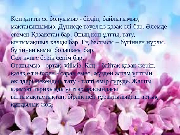 Көп ұлтты ел болуымыз - біздің байлығымыз, мақтанышымыз. Дүниеде тәуелсіз қазақ елі бар. Әлемде егемен Қазақстан бар. Оның кө