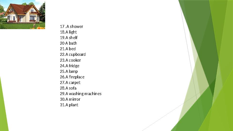 17 . A shower 18. A light 19. A shelf 20 A bath 21. A bed 22. A cupboard 23. A cooker 24. A fridge 25. A lamp 26. A fireplace 2