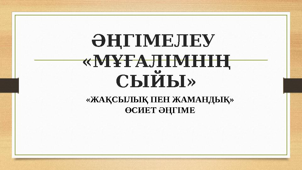 ӘҢГІМЕЛЕУ «МҰҒАЛІМНІҢ СЫЙЫ» «ЖАҚСЫЛЫҚ ПЕН ЖАМАНДЫҚ» ӨСИЕТ ӘҢГІМЕ