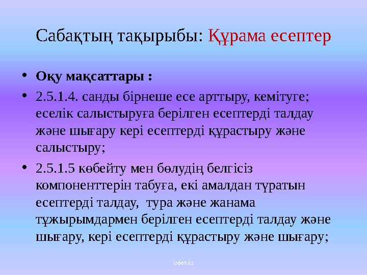 izden.kzC абақтың тақырыбы : Құрама есептер • Оқу мақсаттары : • 2.5.1.4. санды бірнеше есе арттыру, кемітуге ; еселік с