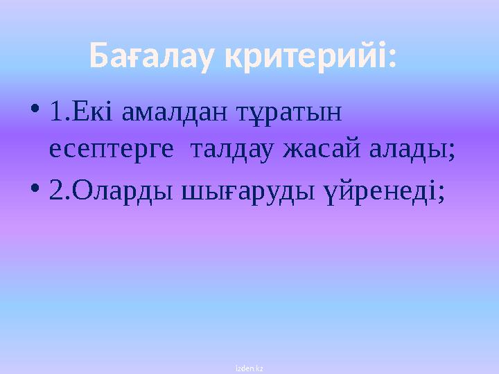 • 1.Екі амалдан тұратын есептерге талдау жасай алады ; • 2 .Оларды шығаруды үйренеді ; izden.kzБағалау критерийі :