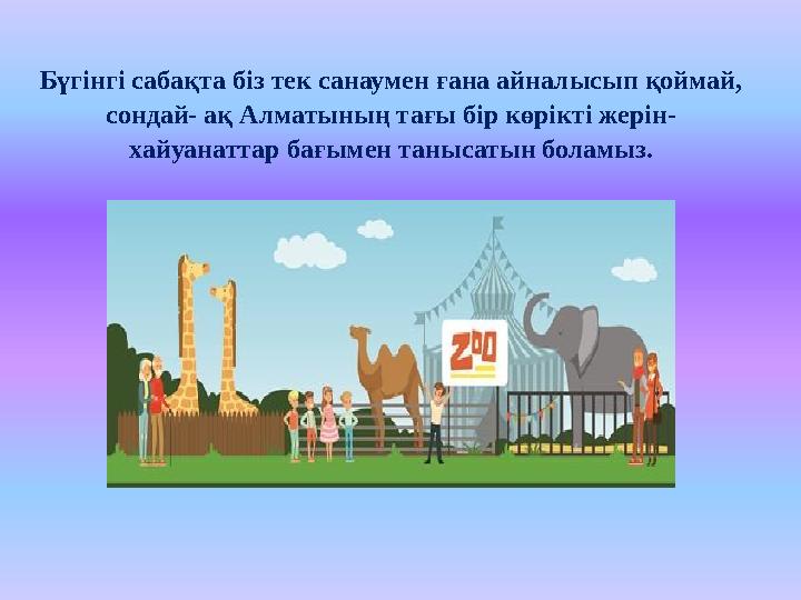 Бүгінгі сабақта біз тек санаумен ғана айналысып қоймай, сондай- ақ Алматының тағы бір көрікті жерін- хайуанаттар бағымен таныс