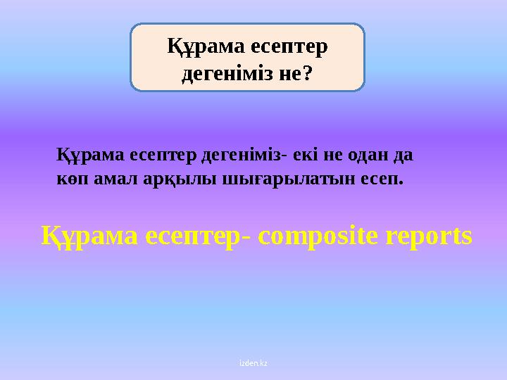 izden.kzҚұрама есептер дегеніміз не ? Құрама есептер дегеніміз- екі не одан да көп амал арқылы шығарылатын есеп. Құрама есепте