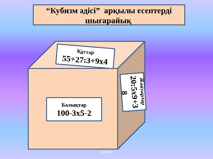 izden.kz“ Кубизм әдісі ” арқылы есептерді шығарайық . Балықтар 100-3 х 5-2Қ ұстар 5 5 + 2 7 :3 + 9 х 4 Ж ан уарл ар 2 0 :5