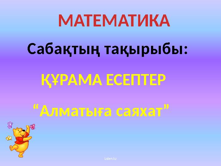 izden.kzМАТЕМАТИКА Сабақтың тақырыбы : ҚҰРАМА ЕСЕПТЕР “ Алматыға саяхат ”