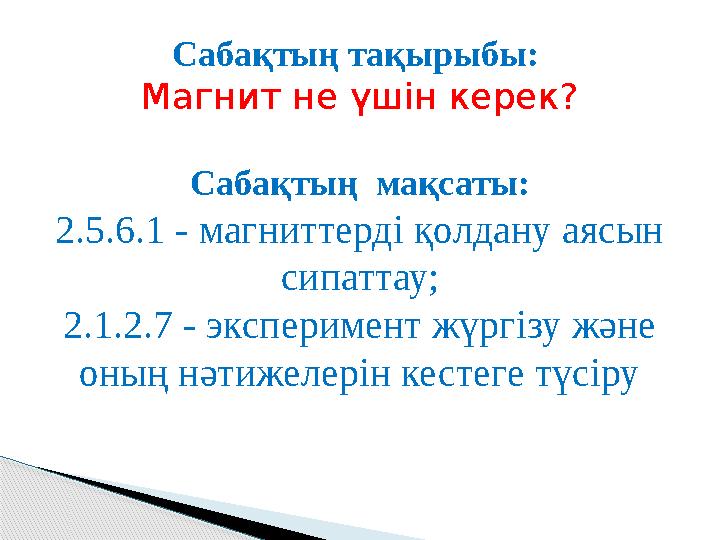 Сабақтың тақырыбы: Магнит не үшін керек? Сабақтың мақсаты: 2.5.6.1 - магниттерді қолдану аясын сипаттау; 2.1.2.7 - эксперимен