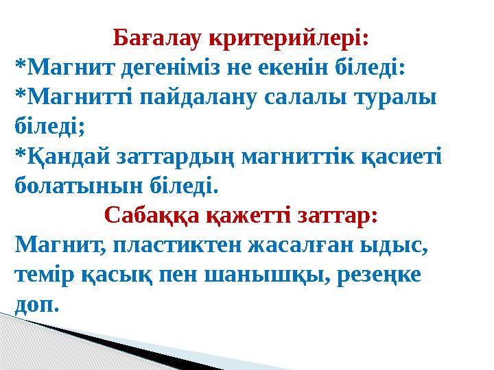 Бағалау критерийлері: *Магнит дегеніміз не екенін біледі: *Магнитті пайдалану салалы туралы біледі; *Қандай заттардың магниттік