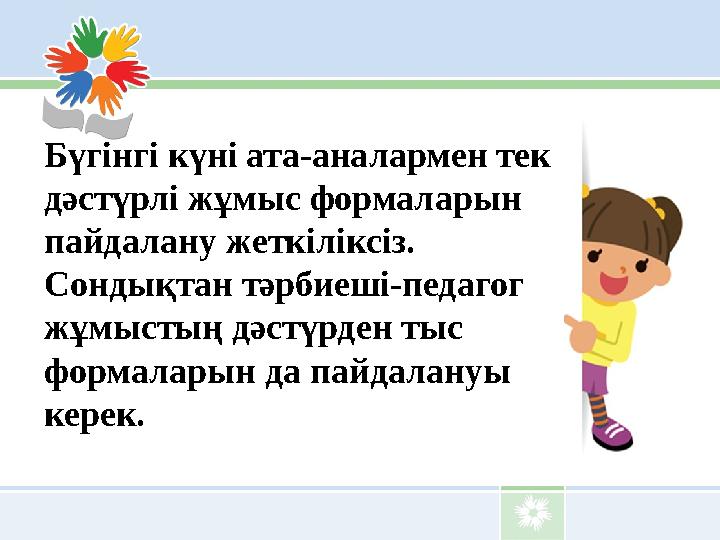 Бүгінгі күні ата-аналармен тек дәстүрлі жұмыс формаларын пайдалану жеткіліксіз. Сондықтан тәрбиеші-педагог жұмыстың дәстүрде