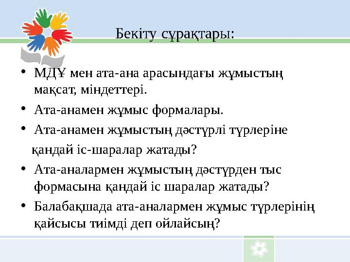 Бекіту сұрақтары: • МДҰ мен ата-ана арасындағы жұмыстың мақсат, міндеттері. • Ата-анамен жұмыс формалары. • Ата-анамен жұмыстың