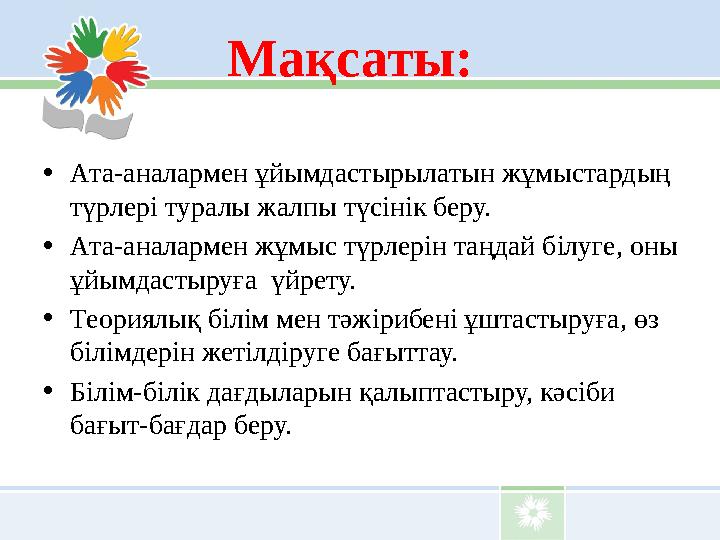 Мақсаты: • Ата-аналармен ұйымдастырылатын жұмыстардың түрлері туралы жалпы түсінік беру. • Ата-аналармен жұмыс түрлерін