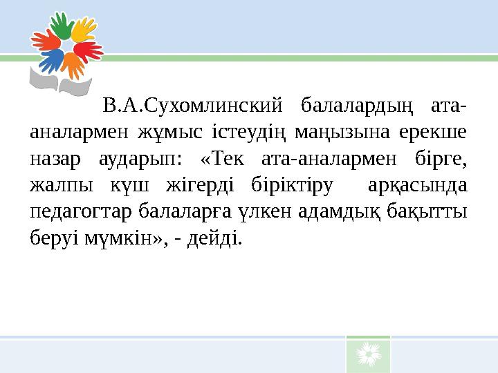 В.А.Сухомлинский балалардың ата- аналармен жұмыс істеудің маңызына ерекше назар аударып: «Тек ата-аналармен б