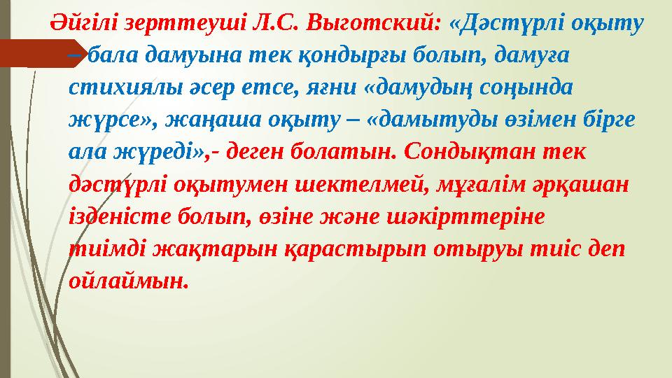 Әйгілі зерттеуші Л.С. Выготский: «Дәстүрлі оқыту – бала дамуына тек қондырғы болып, дамуға стихиялы әсер етсе, яғни «дамудың