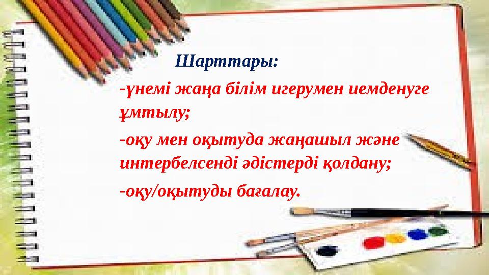 Шарттары: -үнемі жаңа білім игерумен иемденуге ұмтылу; -оқу мен оқытуда жаңашыл және интербелсенді әдістерді қолд