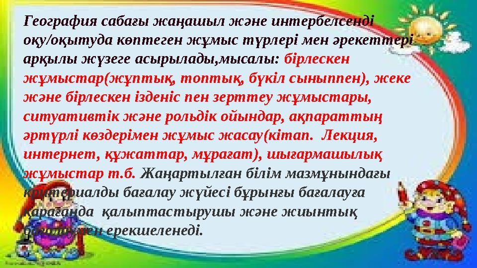 География сабағы жаңашыл және интербелсенді оқу/оқытуда көптеген жұмыс түрлері мен әрекеттері арқылы жүзеге асырылады,мысалы: