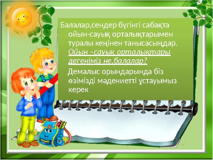 Балалар,сендер бүгінгі сабақта ойын-сауық орталықтарымен туралы кеңінен танысасыңдар. Ойын –сауық орталықтары дегеніміз не,б