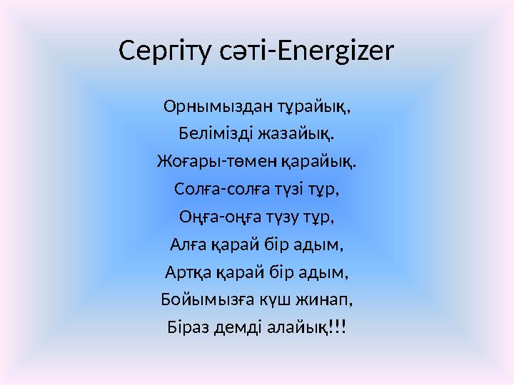 Сергіту сәті- Energizer Орнымыздан тұрайық, Белімізді жазайық. Жоғары-төмен қарайық. Солға-солға түзі тұр, Оңға-оңға түзу тұр, А