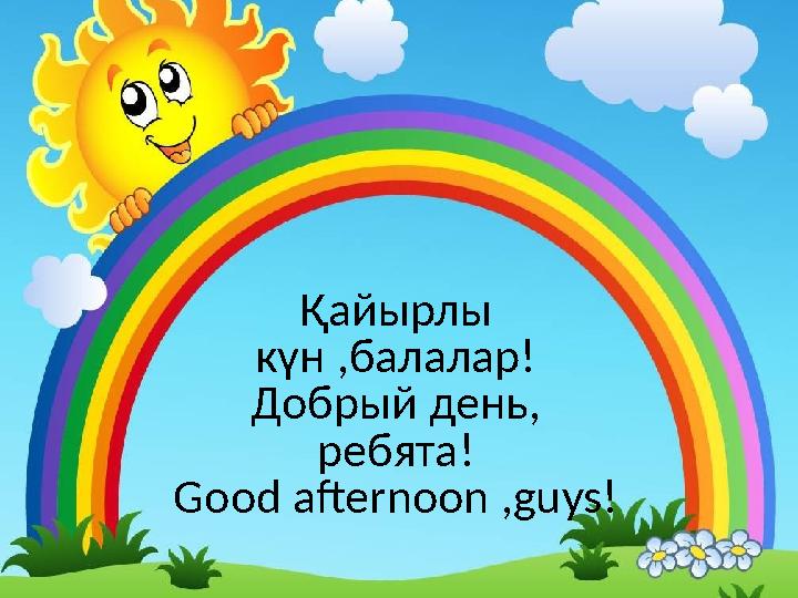 Қайырлы күн ,балалар! Добрый день, ребята! Good afternoon , guys !