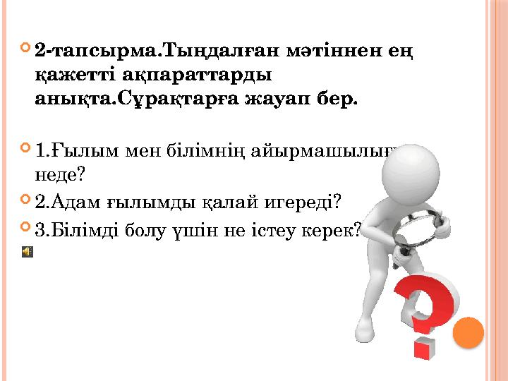  2-тапсырма.Тыңдалған мәтіннен ең қажетті ақпараттарды анықта.Сұрақтарға жауап бер.  1.Ғылым мен білімнің айырмашылығы нед