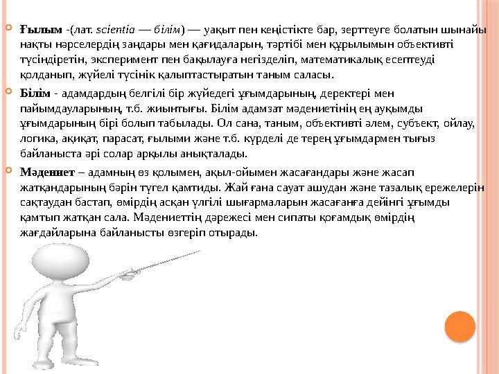  Ғылым - (лат. scientia — білім ) — уақыт пен кеңістікте бар, зерттеуге болатын шынайы нақты нәрселердің заңдары мен қағид