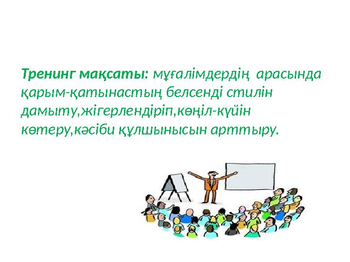 Тренинг мақсаты: мұғалімдердің арасында қарым-қатынастың белсенді стилін дамыту,жігерлендіріп,көңіл-күйін көтеру,кәсіби құл