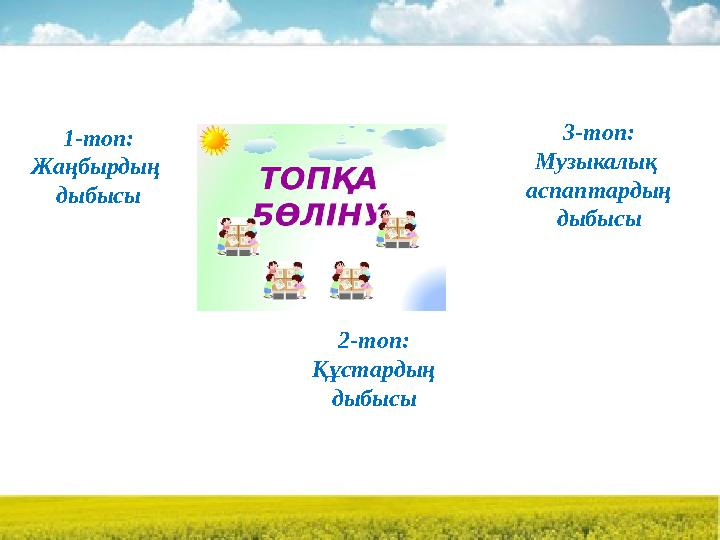 1-топ: Жаңбырдың дыбысы 2-топ: Құстардың дыбысы 3-топ: Музыкалық аспаптардың дыбысы