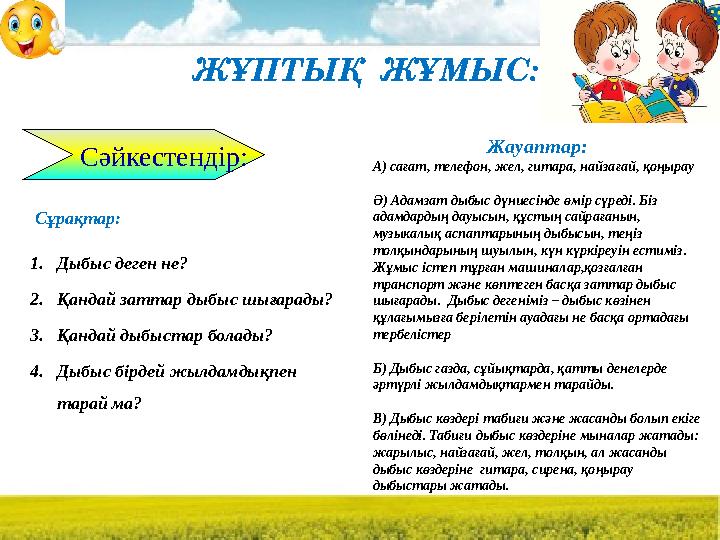 ЖҰПТЫҚ ЖҰМЫС: Сәйкестендір: Сұрақтар: 1. Дыбыс деген не? 2. Қандай заттар дыбыс шығарады? 3. Қандай дыбыстар болады? 4. Дыбыс