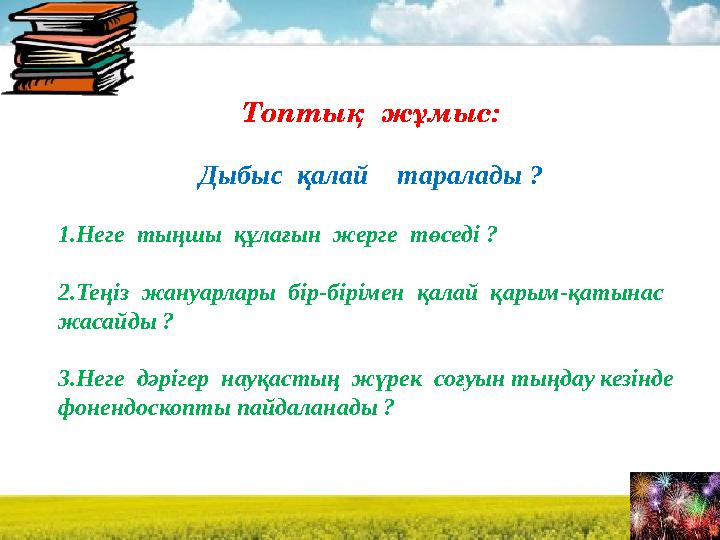 Топтық жұмыс: Дыбыс қалай таралады ? 1.Неге тыңшы құлағын жерге төседі ? 2.Теңіз жануарлары бір-бірімен қалай қарым