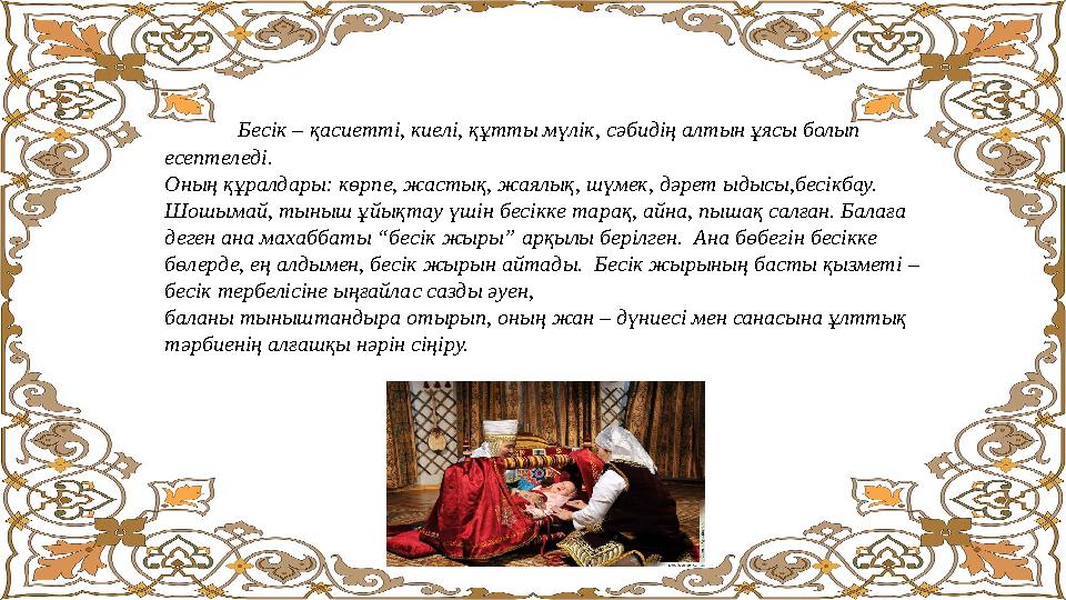Бесік – қасиетті, киелі, құтты мүлік, сәбидің алтын ұясы болып есептеледі. Оның құралдары: көрпе, жастық, жаялық, ш