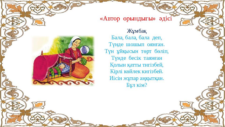 «Автор орындығы» әдісі Жұмбақ Бала, бала, бала деп, Түнде шошып оянған. Түн ұйқысын төрт бөліп, Түнде бесік таянған Қ