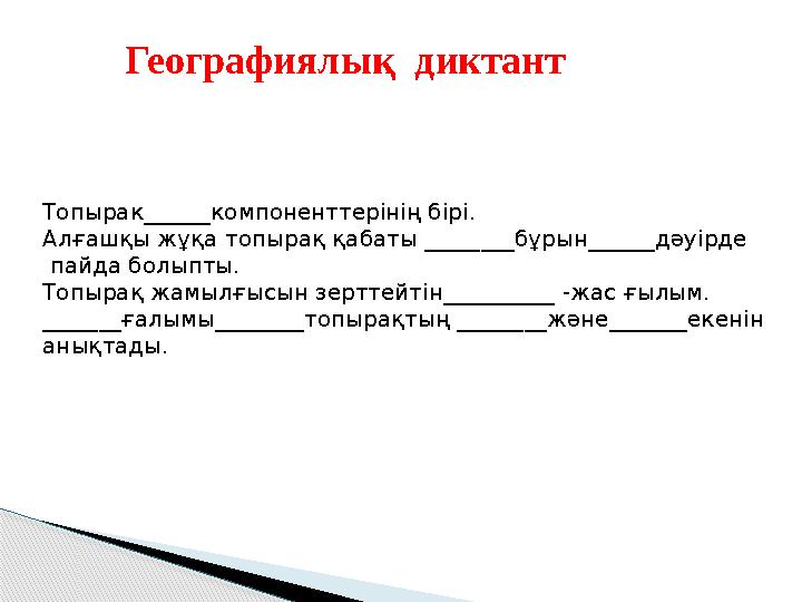 Географиялық диктант Топырак ______ компоненттерінің бірі. Алғашқы жұқа топырақ қабаты ________ бұрын ______ дәуірде пайда б
