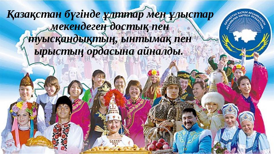 Қазақстан бүгінде ұлттар мен ұлыстар мекендеген достық пен туысқандықтың, ынтымақ пен ырыстың ордасына айналды.