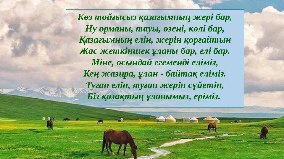 Көз тойғысыз қазағымның жері бар, Ну орманы, тауы, өзені, көлі бар, Қазағымның елін, жерін қорғайтын Жас жеткіншек ұланы бар, ел