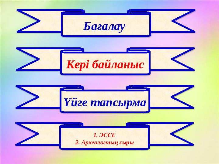 Бағалау Кері байланыс Үйге тапсырма 1. ЭССЕ 2. Археологтың сыры