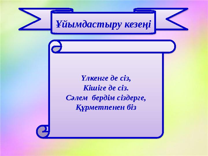 Ұйымдастыру кезеңі Үлкенге де сіз, Кішіге де сіз. Сәлем бердім сіздерге, Құрметпенен біз
