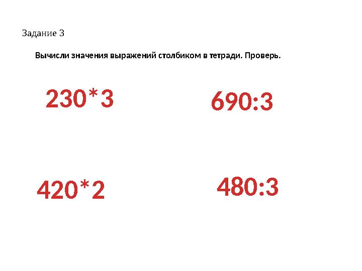 Задание 3 Вычисли значения выражений столбиком в тетради. Проверь. 230*3 420*2 690:3 480:3