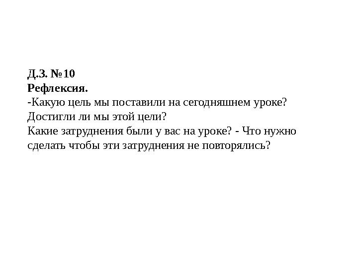 Д.З. №10 Рефлексия. -Какую цель мы поставили на сегодняшнем уроке? Достигли ли мы этой цели? Какие затруднения были у вас н