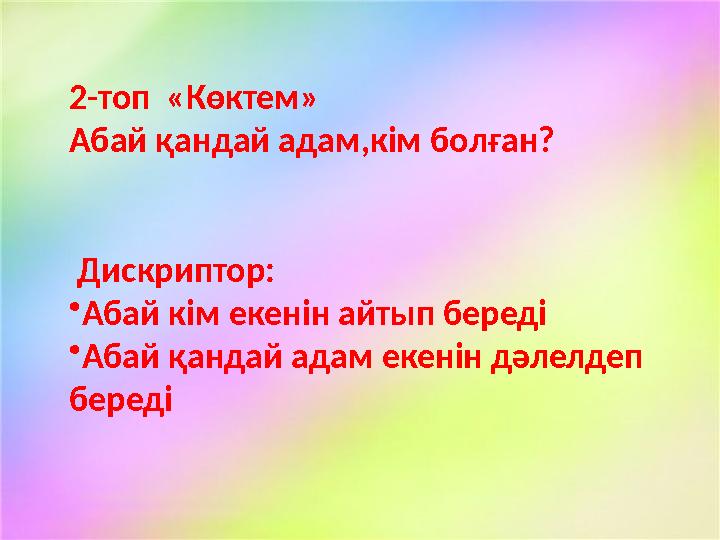 2-топ «Көктем» Абай қандай адам,кім болған? Дискриптор: • Абай кім екенін айтып береді • Абай қандай адам екенін дәлелдеп бе